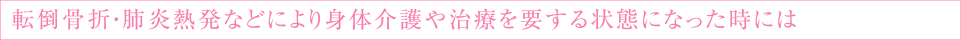 転倒骨折・肺炎熱発などにより身体介護や治療を要する状態になった時には