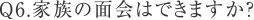 Q6.家族の面会はできますか？