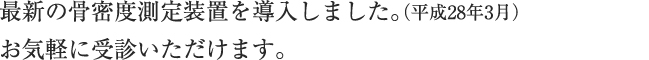 最新の骨密度測定装置を導入致しました。（平成28年3月）
お気軽に受診いただけます。